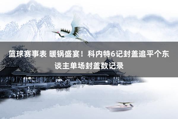 篮球赛事表 暖锅盛宴！科内特6记封盖追平个东谈主单场封盖数记录