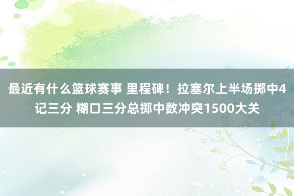 最近有什么篮球赛事 里程碑！拉塞尔上半场掷中4记三分 糊口三分总掷中数冲突1500大关