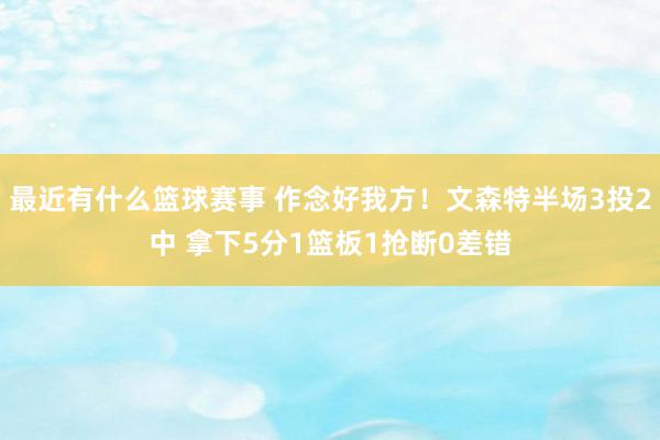 最近有什么篮球赛事 作念好我方！文森特半场3投2中 拿下5分1篮板1抢断0差错