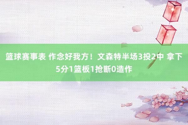 篮球赛事表 作念好我方！文森特半场3投2中 拿下5分1篮板1抢断0造作