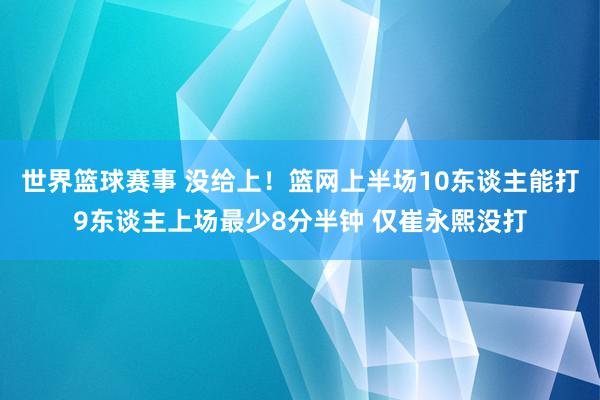 世界篮球赛事 没给上！篮网上半场10东谈主能打9东谈主上场最少8分半钟 仅崔永熙没打