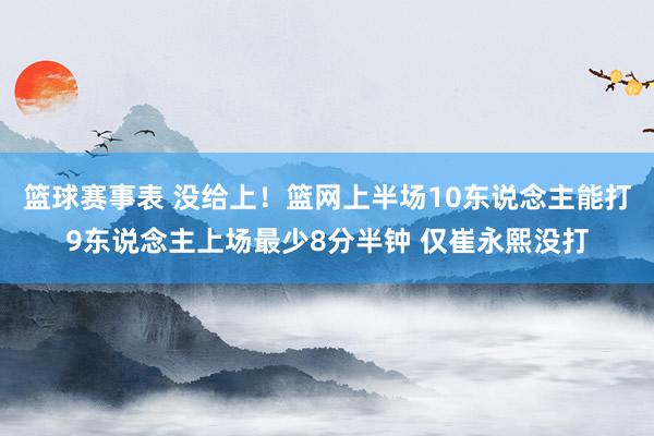 篮球赛事表 没给上！篮网上半场10东说念主能打9东说念主上场最少8分半钟 仅崔永熙没打