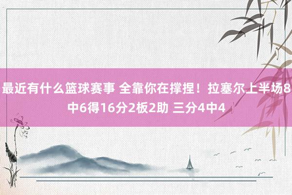 最近有什么篮球赛事 全靠你在撑捏！拉塞尔上半场8中6得16分2板2助 三分4中4