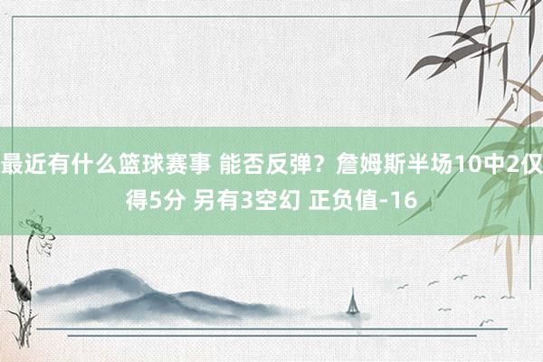 最近有什么篮球赛事 能否反弹？詹姆斯半场10中2仅得5分 另有3空幻 正负值-16