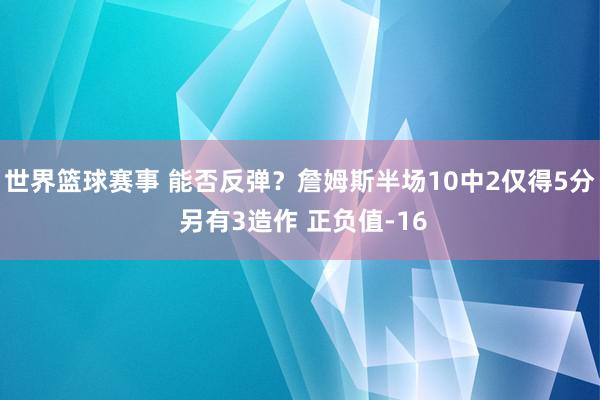 世界篮球赛事 能否反弹？詹姆斯半场10中2仅得5分 另有3造作 正负值-16