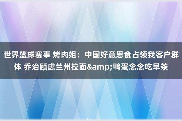 世界篮球赛事 烤肉姐：中国好意思食占领我客户群体 乔治顾虑兰州拉面&鸭蛋念念吃早茶