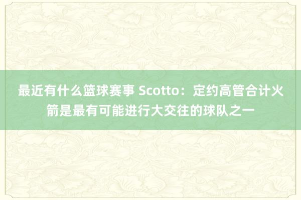 最近有什么篮球赛事 Scotto：定约高管合计火箭是最有可能进行大交往的球队之一