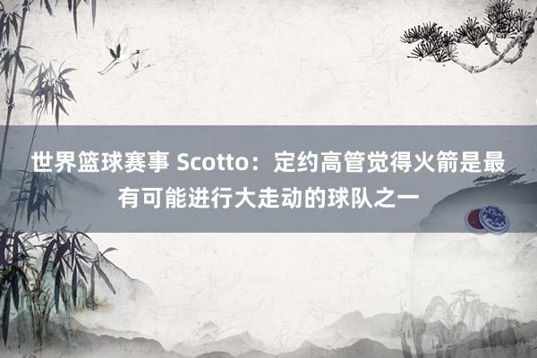 世界篮球赛事 Scotto：定约高管觉得火箭是最有可能进行大走动的球队之一