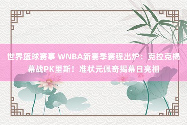 世界篮球赛事 WNBA新赛季赛程出炉：克拉克揭幕战PK里斯！准状元佩奇揭幕日亮相