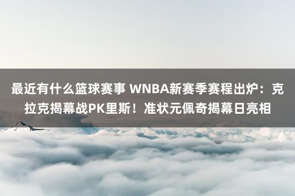 最近有什么篮球赛事 WNBA新赛季赛程出炉：克拉克揭幕战PK里斯！准状元佩奇揭幕日亮相