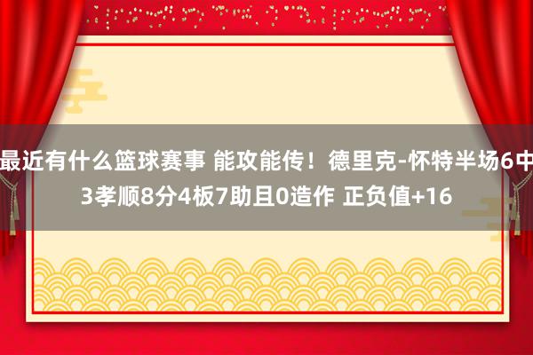 最近有什么篮球赛事 能攻能传！德里克-怀特半场6中3孝顺8分4板7助且0造作 正负值+16