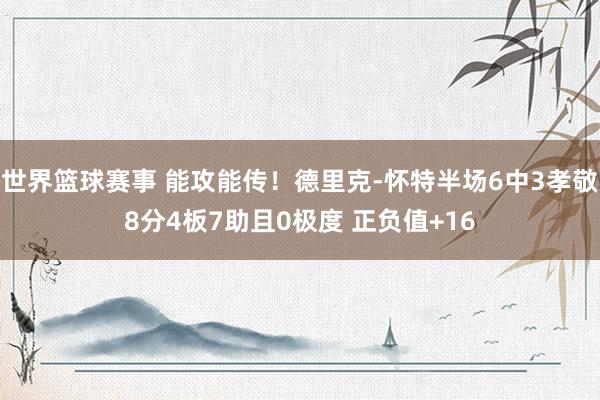 世界篮球赛事 能攻能传！德里克-怀特半场6中3孝敬8分4板7助且0极度 正负值+16