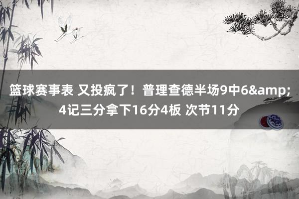 篮球赛事表 又投疯了！普理查德半场9中6&4记三分拿下16分4板 次节11分