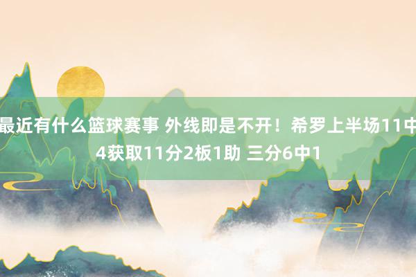 最近有什么篮球赛事 外线即是不开！希罗上半场11中4获取11分2板1助 三分6中1