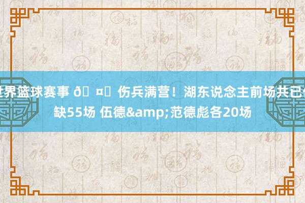 世界篮球赛事 🤕伤兵满营！湖东说念主前场共已伤缺55场 伍德&范德彪各20场