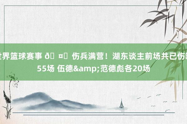 世界篮球赛事 🤕伤兵满营！湖东谈主前场共已伤缺55场 伍德&范德彪各20场