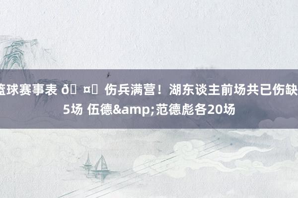 篮球赛事表 🤕伤兵满营！湖东谈主前场共已伤缺55场 伍德&范德彪各20场