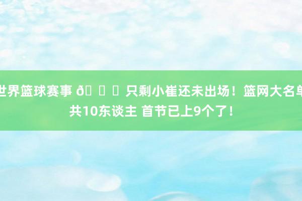 世界篮球赛事 👀只剩小崔还未出场！篮网大名单共10东谈主 首节已上9个了！