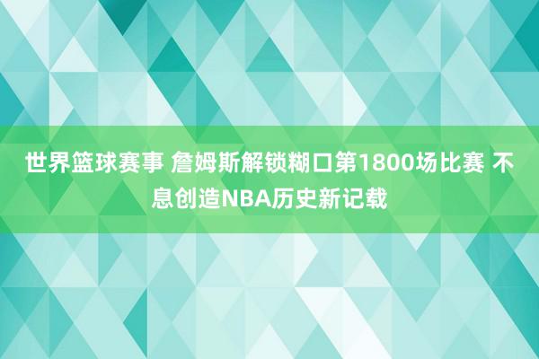 世界篮球赛事 詹姆斯解锁糊口第1800场比赛 不息创造NBA历史新记载