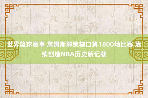 世界篮球赛事 詹姆斯解锁糊口第1800场比赛 赓续创造NBA历史新记载