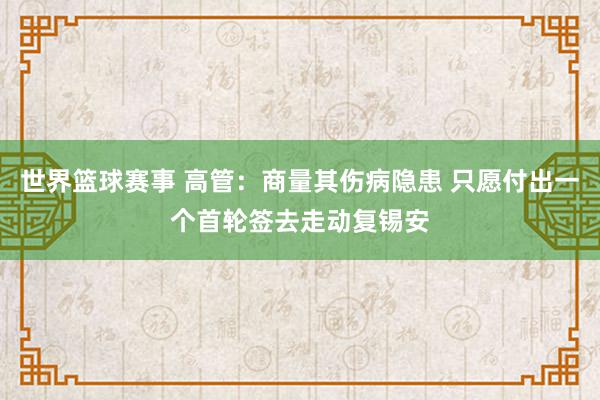 世界篮球赛事 高管：商量其伤病隐患 只愿付出一个首轮签去走动复锡安