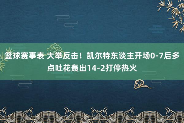 篮球赛事表 大举反击！凯尔特东谈主开场0-7后多点吐花轰出14-2打停热火