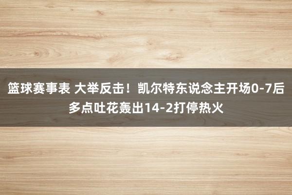 篮球赛事表 大举反击！凯尔特东说念主开场0-7后多点吐花轰出14-2打停热火