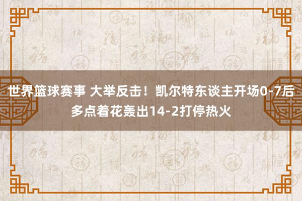 世界篮球赛事 大举反击！凯尔特东谈主开场0-7后多点着花轰出14-2打停热火