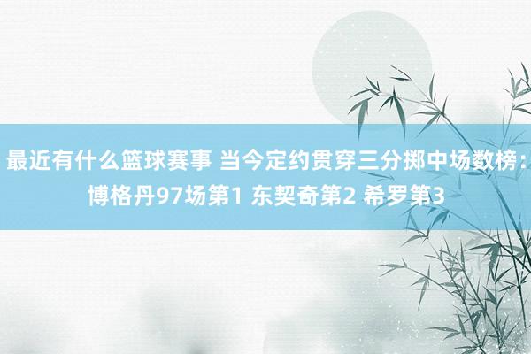 最近有什么篮球赛事 当今定约贯穿三分掷中场数榜：博格丹97场第1 东契奇第2 希罗第3