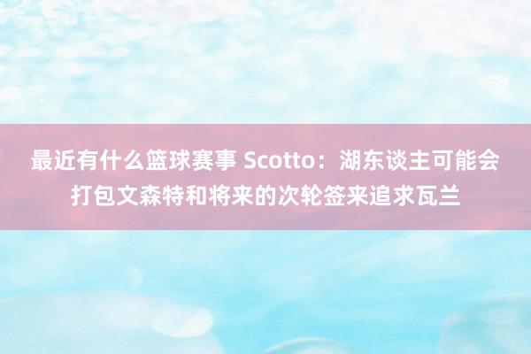 最近有什么篮球赛事 Scotto：湖东谈主可能会打包文森特和将来的次轮签来追求瓦兰