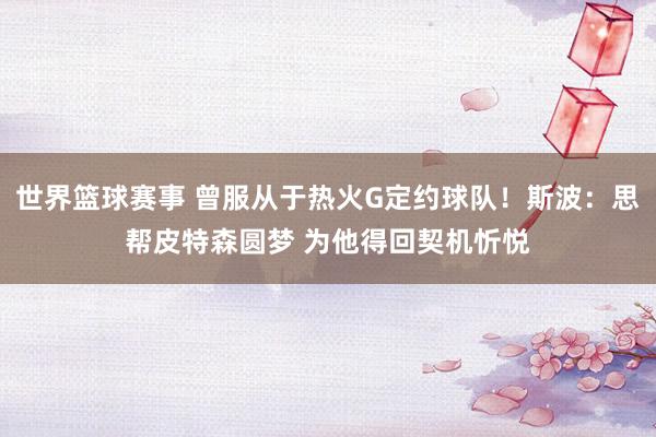 世界篮球赛事 曾服从于热火G定约球队！斯波：思帮皮特森圆梦 为他得回契机忻悦