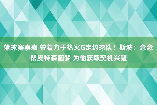 篮球赛事表 曾着力于热火G定约球队！斯波：念念帮皮特森圆梦 为他获取契机兴隆