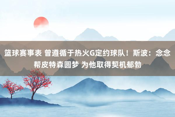 篮球赛事表 曾遵循于热火G定约球队！斯波：念念帮皮特森圆梦 为他取得契机郁勃