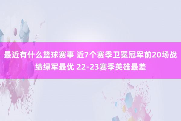 最近有什么篮球赛事 近7个赛季卫冕冠军前20场战绩绿军最优 22-23赛季英雄最差