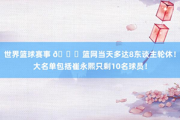 世界篮球赛事 👀篮网当天多达8东谈主轮休！大名单包括崔永熙只剩10名球员！