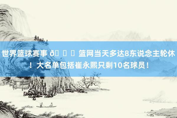 世界篮球赛事 👀篮网当天多达8东说念主轮休！大名单包括崔永熙只剩10名球员！