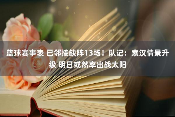 篮球赛事表 已邻接缺阵13场！队记：索汉情景升级 明日或然率出战太阳