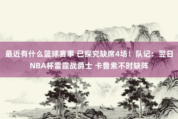 最近有什么篮球赛事 已探究缺席4场！队记：翌日NBA杯雷霆战爵士 卡鲁索不时缺阵