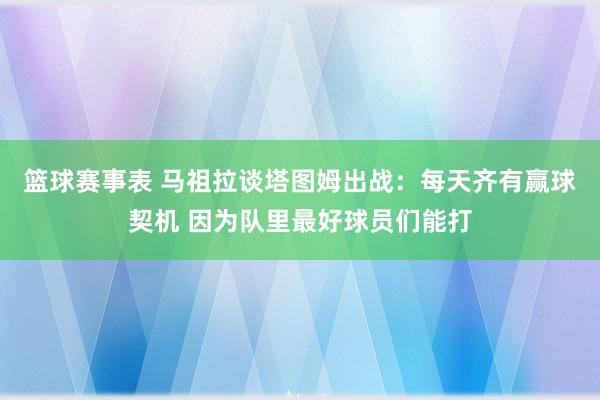 篮球赛事表 马祖拉谈塔图姆出战：每天齐有赢球契机 因为队里最好球员们能打