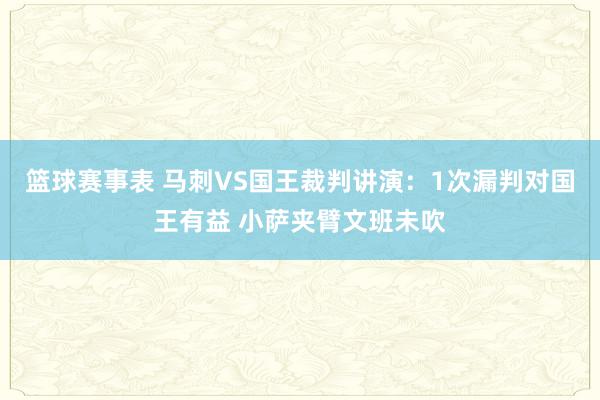 篮球赛事表 马刺VS国王裁判讲演：1次漏判对国王有益 小萨夹臂文班未吹