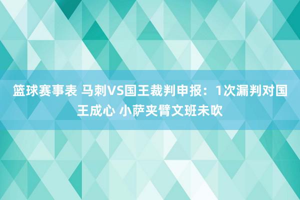 篮球赛事表 马刺VS国王裁判申报：1次漏判对国王成心 小萨夹臂文班未吹