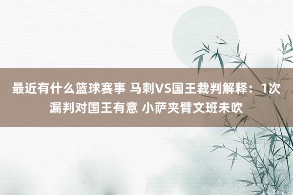 最近有什么篮球赛事 马刺VS国王裁判解释：1次漏判对国王有意 小萨夹臂文班未吹