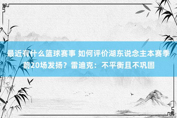 最近有什么篮球赛事 如何评价湖东说念主本赛季前20场发扬？雷迪克：不平衡且不巩固