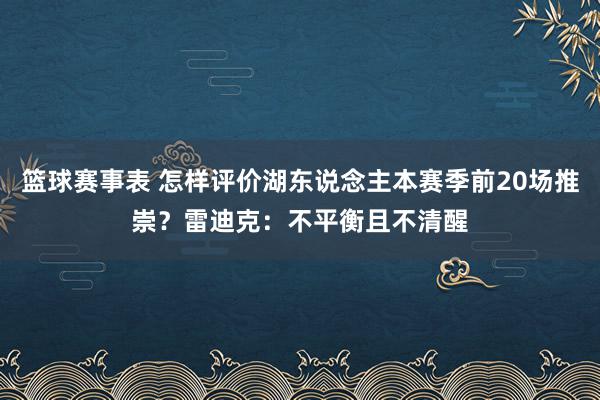 篮球赛事表 怎样评价湖东说念主本赛季前20场推崇？雷迪克：不平衡且不清醒