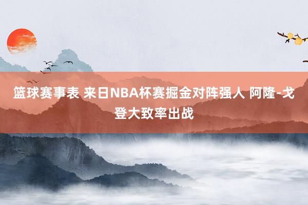 篮球赛事表 来日NBA杯赛掘金对阵强人 阿隆-戈登大致率出战