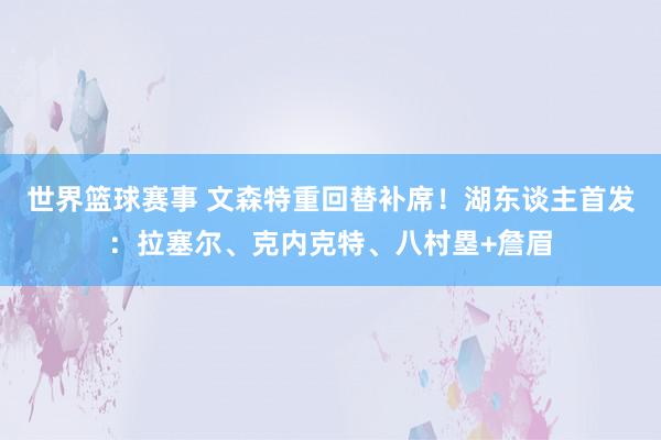 世界篮球赛事 文森特重回替补席！湖东谈主首发：拉塞尔、克内克特、八村塁+詹眉