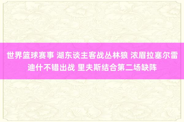 世界篮球赛事 湖东谈主客战丛林狼 浓眉拉塞尔雷迪什不错出战 里夫斯结合第二场缺阵