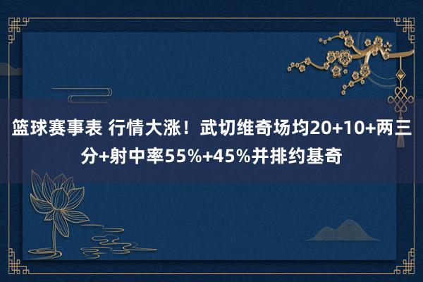 篮球赛事表 行情大涨！武切维奇场均20+10+两三分+射中率55%+45%并排约基奇