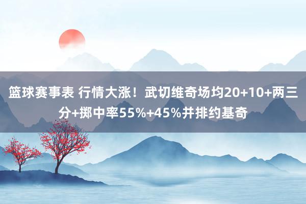 篮球赛事表 行情大涨！武切维奇场均20+10+两三分+掷中率55%+45%并排约基奇