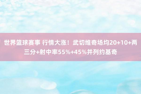 世界篮球赛事 行情大涨！武切维奇场均20+10+两三分+射中率55%+45%并列约基奇